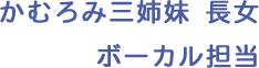 かむろみ三姉妹 長女 ボーカル担当